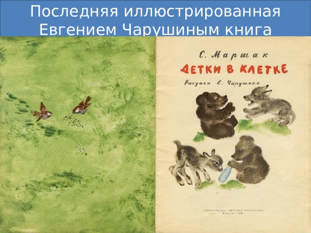Последняя иллюстрированная Евгением Чарушиным книга Последняя иллюстрированная Евгением Чарушиным книга была С. Маршака «Детки в клетке».  