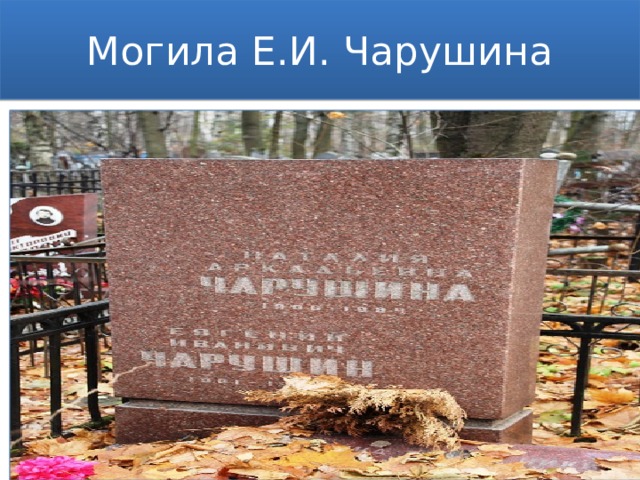 Могила Е.И. Чарушина 18 февраля 1965 г. в Ленинграде умер Евгений Чарушин. Его похоронили на Богословском кладбище.  