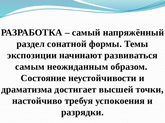 РАЗРАБОТКА – самый напряжённый раздел сонатной формы. Темы экспозиции начинают развиваться самым неожиданным образом.  Состояние неустойчивости и драматизма достигает высшей точки, настойчиво требуя успокоения и разрядки. 