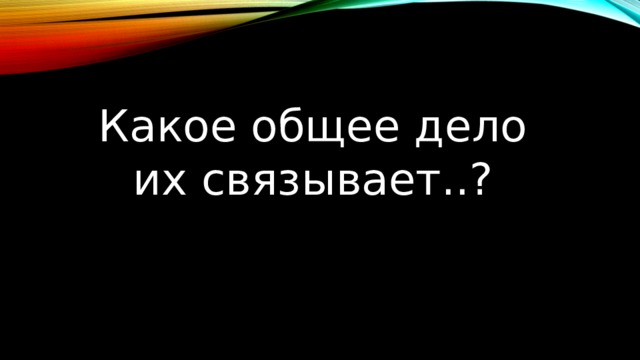 Какое общее дело их связывает..? 