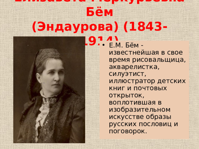 Елизав é та Мерк ý рьевна Бём  (Эндаурова) (1843- 1914) Е.М. Бём - известнейшая в свое время рисовальщица, акварелистка, силуэтист, иллюстратор детских книг и почтовых открыток, воплотившая в изобразительном искусстве образы русских пословиц и поговорок. 