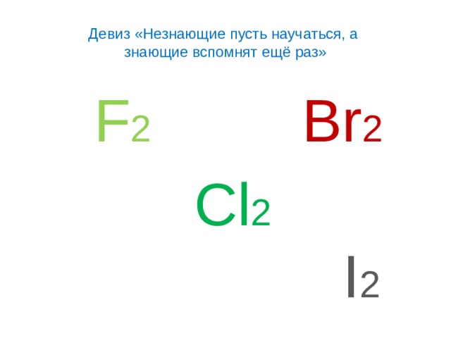 Девиз «Незнающие пусть научаться, а  знающие вспомнят ещё раз»  F 2  Br 2  Cl 2     I 2  