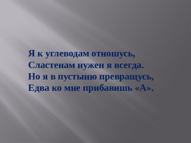 Я к углеводам отношусь, Сластенам нужен я всегда. Но я в пустыню превращусь, Едва ко мне прибавишь «А». 