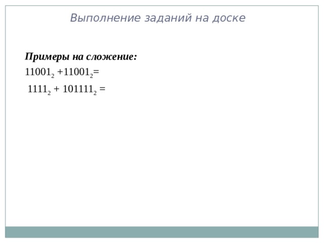 Выполнение заданий на доске Примеры на сложение: 11001 2 +11001 2 =  1111 2 + 101111 2 = 