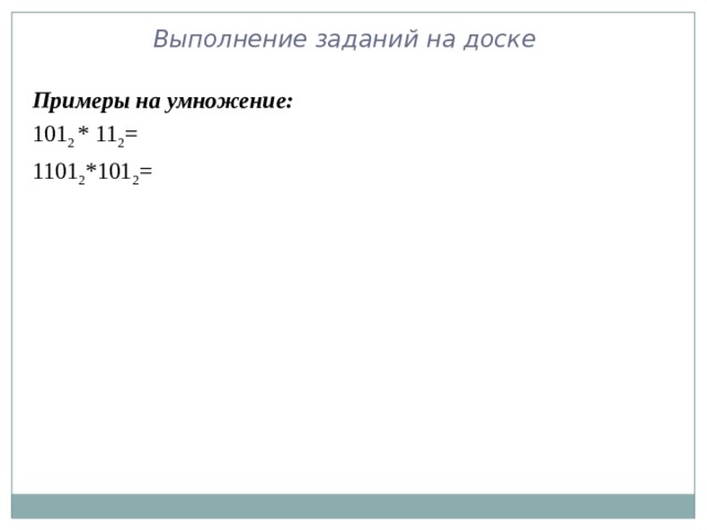 Выполнение заданий на доске Примеры на умножение: 101 2 * 11 2 = 1101 2 *101 2 = 