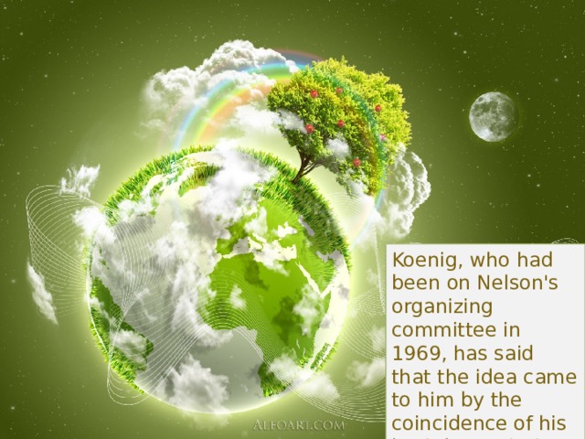 Koenig, who had been on Nelson's organizing committee in 1969, has said that the idea came to him by the coincidence of his birthday with the day selected, April 22; 