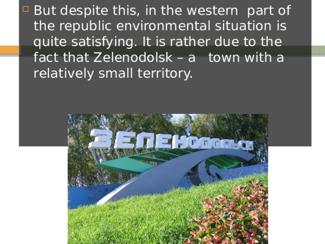 But despite this, in the western part of the republic environmental situation is quite satisfying. It is rather due to the fact that Zelenodolsk – a town with a relatively small territory. 
