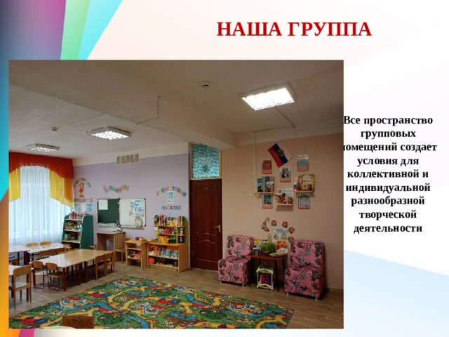  НАША ГРУППА Все пространство групповых помещений создает условия для коллективной и индивидуальной разнообразной творческой деятельности 