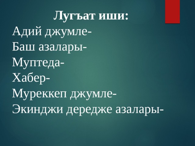 Лугъат иши: Адий джумле- Баш азалары- Муптеда- Хабер- Муреккеп джумле- Экинджи дередже азалары-  