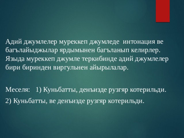  Адий джумлелер муреккеп джумледе интонация ве багълайыджылар ярдымынен багъланып келирлер. Языда муреккеп джумле теркибинде адий джумлелер бири биринден виргульнен айырылалар. Меселя: 1) Куньбатты, денъизде рузгяр котерильди. 2) Куньбатты, ве денъизде рузгяр котерильди.    