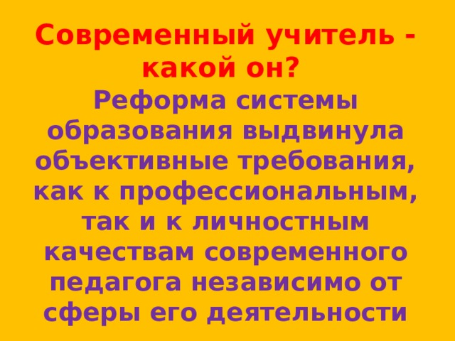 Современный учитель - какой он? Реформа системы образования выдвинула объективные требования, как к профессиональным, так и к личностным качествам современного педагога независимо от сферы его деятельности 
