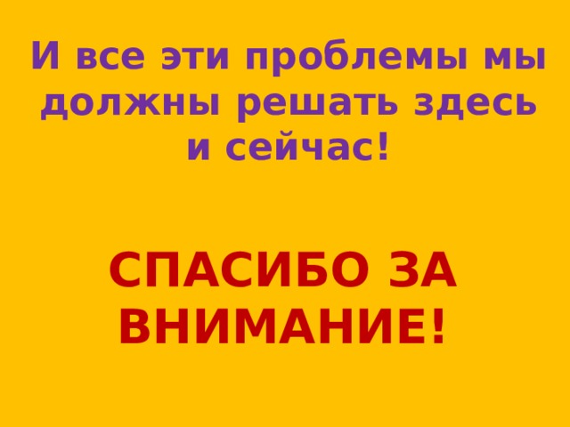 И все эти проблемы мы должны решать здесь и сейчас! СПАСИБО ЗА ВНИМАНИЕ! 