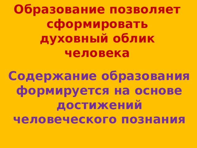 Образование позволяет сформировать духовный облик человека Содержание образования формируется на основе достижений человеческого познания  