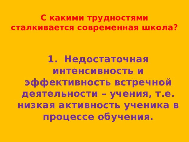 С какими трудностями сталкивается современная школа? 1.  Недостаточная интенсивность и эффективность встречной деятельности – учения, т.е. низкая активность ученика в процессе обучения. 