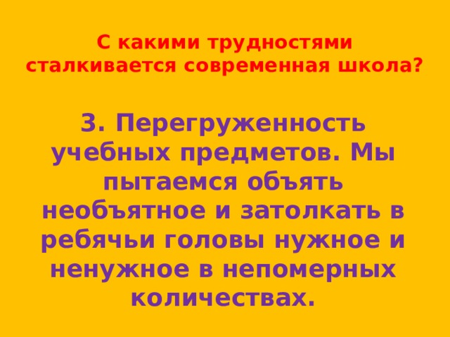 С какими трудностями сталкивается современная школа? 3. Перегруженность учебных предметов. Мы пытаемся объять необъятное и затолкать в ребячьи головы нужное и ненужное в непомерных количествах. 
