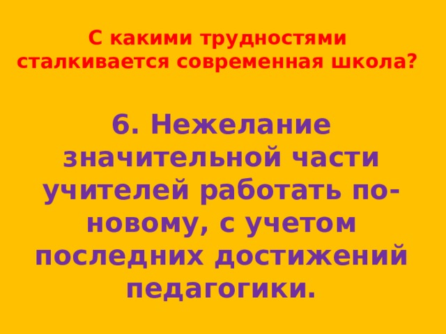 С какими трудностями сталкивается современная школа? 6. Нежелание значительной части учителей работать по-новому, с учетом последних достижений педагогики. 