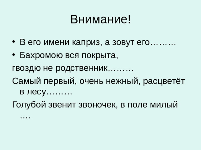 В его имени каприз, а зовут его……… Бахромою вся покрыта, гвоздю не родственник……… Самый первый, очень нежный, расцветёт в лесу……… Голубой звенит звоночек, в поле милый …. 