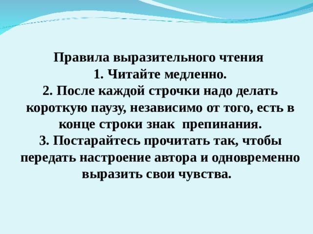 Правила выразительного чтения  1. Читайте медленно.  2. После каждой строчки надо делать короткую паузу, независимо от того, есть в конце строки знак препинания.  3. Постарайтесь прочитать так, чтобы передать настроение автора и одновременно выразить свои чувства. 