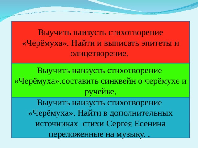 Выучить наизусть стихотворение «Черёмуха». Найти и выписать эпитеты и олицетворение . Выучить наизусть стихотворение «Черёмуха».составить синквейн о черёмухе и ручейке. Выучить наизусть стихотворение  «Черёмуха». Найти в дополнительных источниках стихи Сергея Есенина переложенные на музыку. . 
