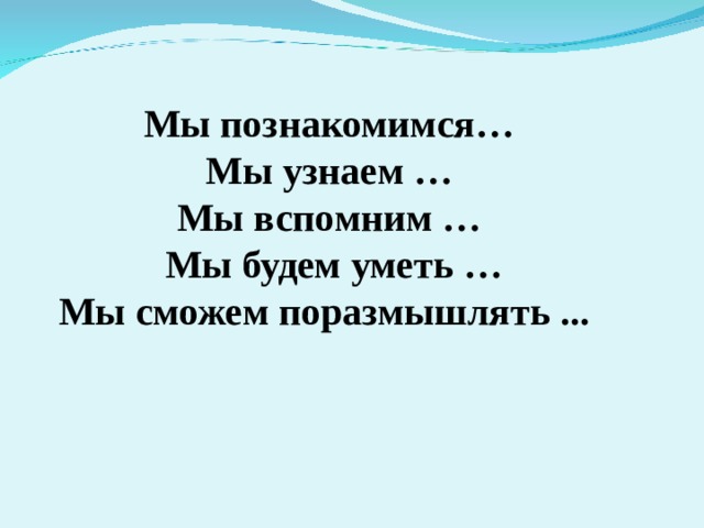Мы познакомимся…  Мы узнаем …  Мы вспомним …  Мы будем уметь …  Мы сможем поразмышлять ...   
