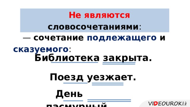 Не являются словосочетаниями : — сочетание подлежащего и сказуемого : Библиотека закрыта. Поезд уезжает. День пасмурный. 