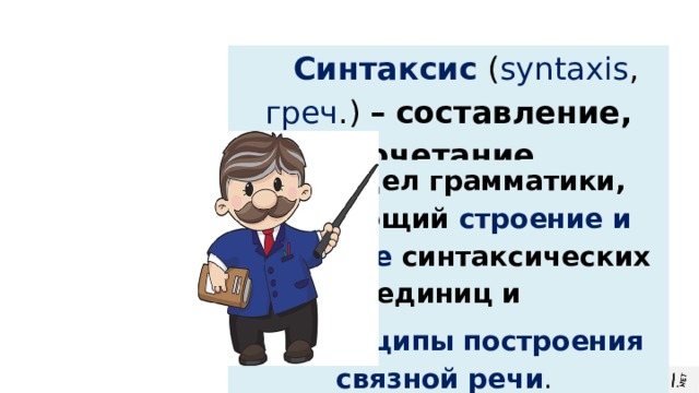 Синтаксис ( syntaxis , греч .) –  составление, сочетание . Раздел грамматики, изучающий строение и значение синтаксических единиц и  принципы  построения связной речи . 