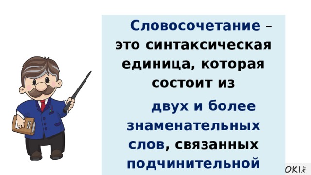 Словосочетание – это синтаксическая единица, которая состоит из  двух и более знаменательных слов ,  связанных подчинительной грамматической связью. 