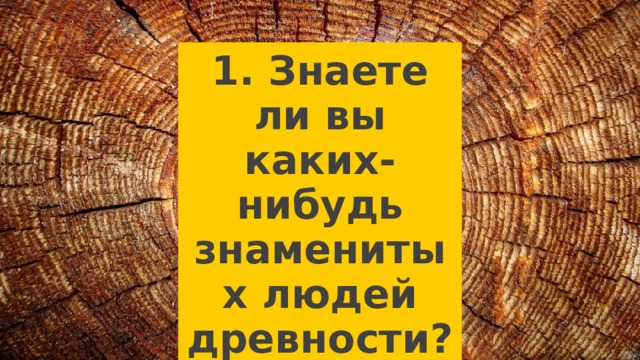 1. Знаете ли вы каких-нибудь знаменитых людей древности? 