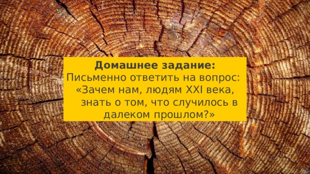 Домашнее задание: Письменно ответить на вопрос: «Зачем нам, людям XXI века, знать о том, что случилось в далеком прошлом?» 