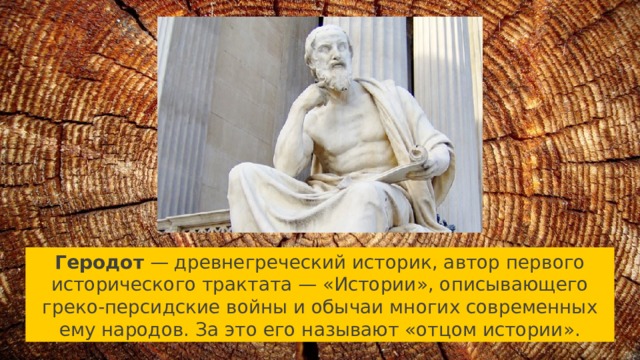 Геродот — древнегреческий историк, автор первого исторического трактата — «Истории», описывающего греко-персидские войны и обычаи многих современных ему народов. За это его называют «отцом истории». 