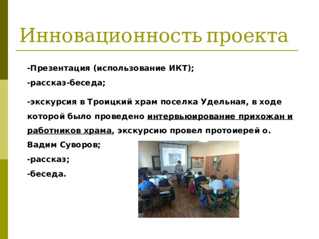 Инновационность  проекта -Презентация (использование ИКТ); -рассказ-беседа; -экскурсия в Троицкий храм поселка Удельная, в ходе которой было проведено интервьюирование прихожан и работников храма , экскурсию провел протоиерей о. Вадим Суворов; -рассказ; -беседа. 