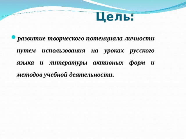  Цель: развитие творческого потенциала личности путем использования на уроках русского языка и литературы активных форм и методов учебной деятельности. 