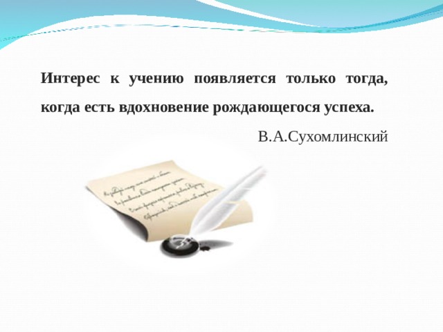 Интерес к учению появляется только тогда, когда есть вдохновение рождающегося успеха.  В.А.Сухомлинский 
