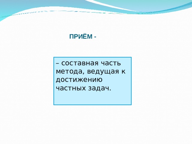 ПРИЁМ - – составная часть метода, ведущая к достижению частных задач. 