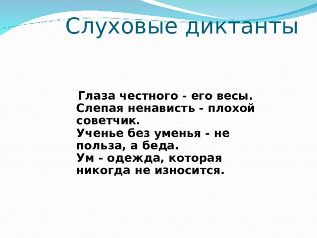  Слуховые диктанты   Глаза честного - его весы.  Слепая ненависть - плохой советчик.  Ученье без уменья - не польза, а беда.  Ум - одежда, которая никогда не износится. 