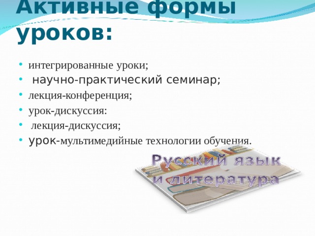 Активные формы уроков: интегрированные уроки;  научно-практический семинар;  лекция-конференция; урок-дискуссия:  лекция-дискуссия; урок- мультимедийные технологии обучения. 