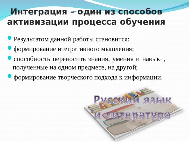 Интеграция – один из способов активизации процесса обучения Результатом данной работы становится: формирование итегративного мышления; способность переносить знания, умения и навыки, полученные на одном предмете, на другой; формирование творческого подхода к информации. 