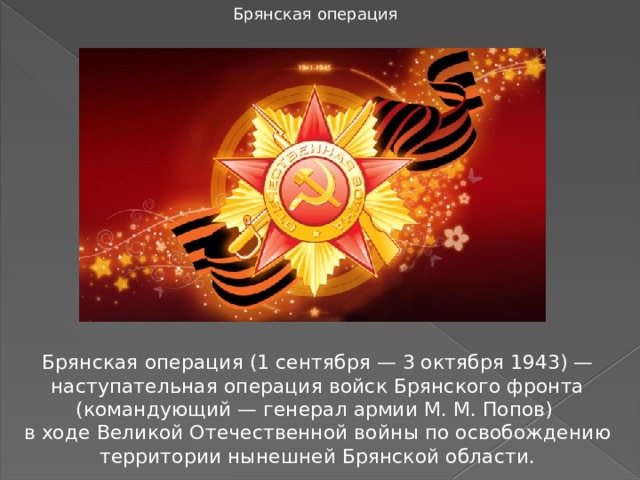 Брянская операция Брянская операция (1 сентября — 3 октября 1943) — наступательная операция войск Брянского фронта (командующий — генерал армии М. М. Попов) в ходе Великой Отечественной войны по освобождению территории нынешней Брянской области. 
