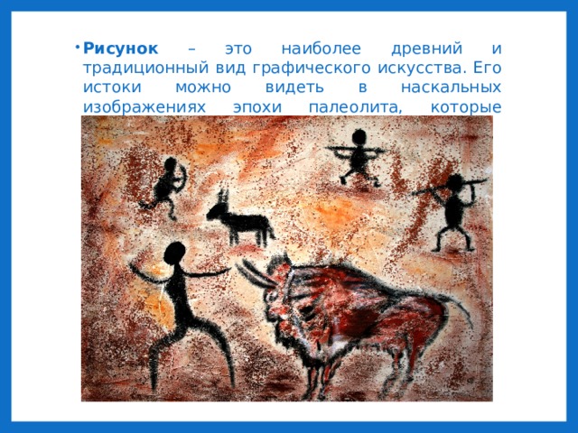 Рисунок – это наиболее древний и традиционный вид графического искусства. Его истоки можно видеть в наскальных изображениях эпохи палеолита, которые обнаружены во всех частях света. 