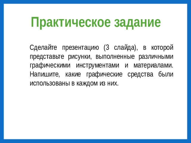 Практическое задание Сделайте презентацию (3 слайда), в которой представьте рисунки, выполненные различными графическими инструментами и материалами. Напишите, какие графические средства были использованы в каждом из них. 