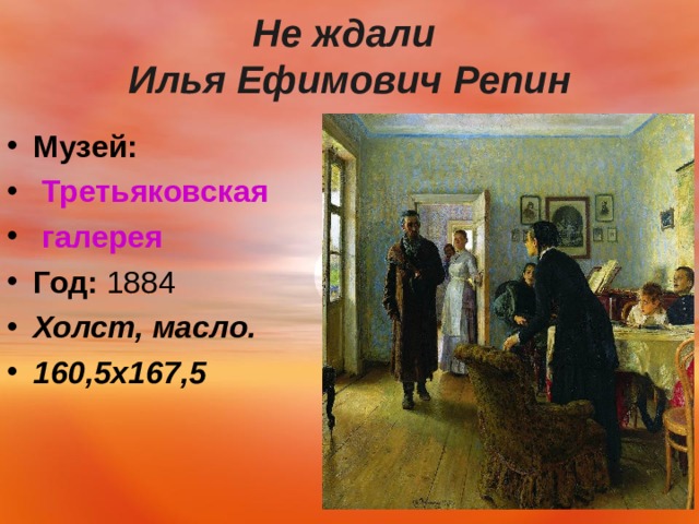  Не ждали  Илья Ефимович Репин   Музей:   Третьяковская галерея Год:  1884 Холст, масло. 160,5х167,5   