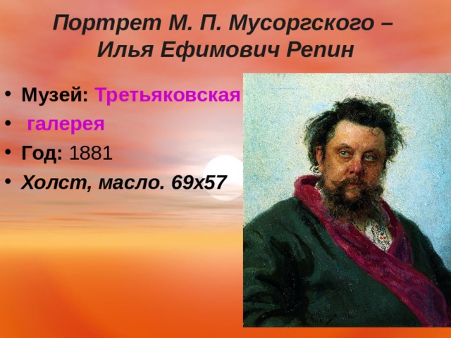  Портрет М. П. Мусоргского –  Илья Ефимович Репин   Музей:   Третьяковская галерея Год:  1881 Холст, масло. 69х57    