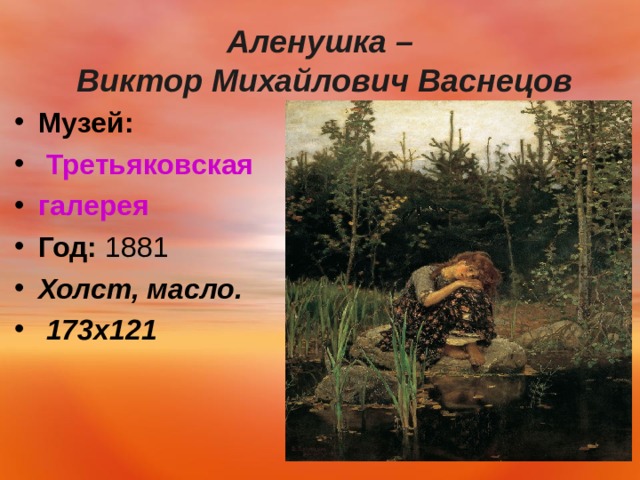 Аленушка –  Виктор Михайлович Васнецов Музей:   Третьяковская галерея Год:  1881 Холст, масло.  173х121   