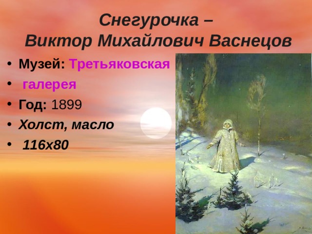  Снегурочка –  Виктор Михайлович Васнецов   Музей:   Третьяковская галерея Год:  1899 Холст, масло  116х80  