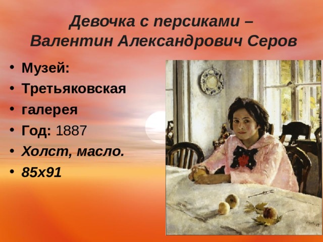 Девочка с персиками –  Валентин Александрович Серов   Музей:   Третьяковская галерея Год:  1887 Холст, масло. 85 x91   