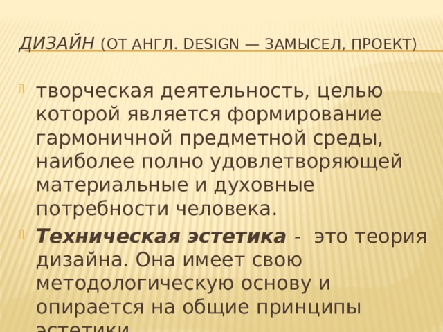 Дизайн   (от англ. design — замысел, проект) творческая деятельность, целью которой является формирование гармоничной предметной среды, наиболее полно удовлетворяющей материальные и духовные потребности человека.  Техническая эстетика -  это теория дизайна. Она имеет свою методологическую основу и опирается на общие принципы эстетики. 