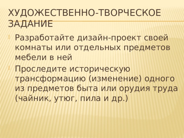 Художественно-творческое задание Разработайте дизайн-проект своей комнаты или отдельных предметов мебели в ней Проследите историческую трансформацию (изменение) одного из предметов быта или орудия труда (чайник, утюг, пила и др.) 