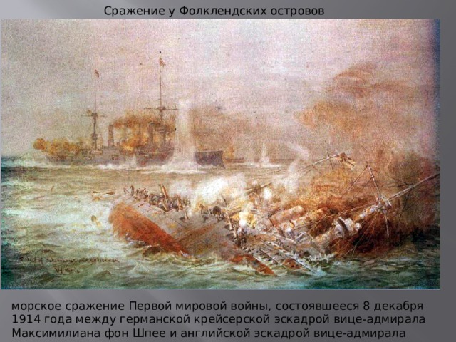 Сражение у Фолклендских островов морское сражение Первой мировой войны, состоявшееся 8 декабря 1914 года между германской крейсерской эскадрой вице-адмирала Максимилиана фон Шпее и английской эскадрой вице-адмирала Доветона Стэрди около Фолклендских островов. 