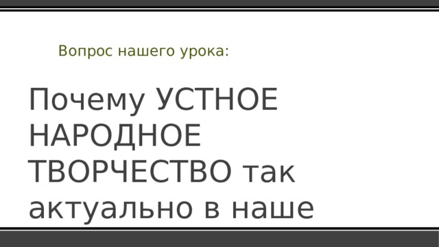Вопрос нашего урока: Почему УСТНОЕ НАРОДНОЕ ТВОРЧЕСТВО так актуально в наше время? 
