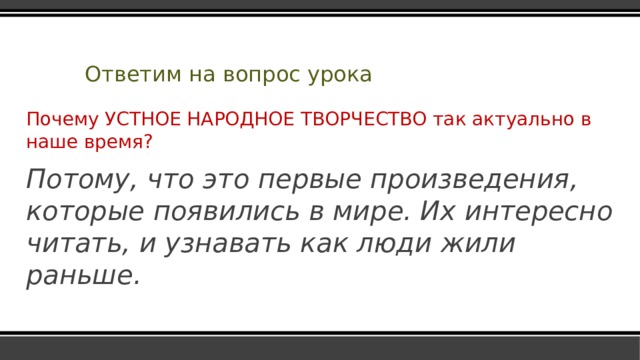 Ответим на вопрос урока Почему УСТНОЕ НАРОДНОЕ ТВОРЧЕСТВО так актуально в наше время? Потому, что это первые произведения, которые появились в мире. Их интересно читать, и узнавать как люди жили раньше. 